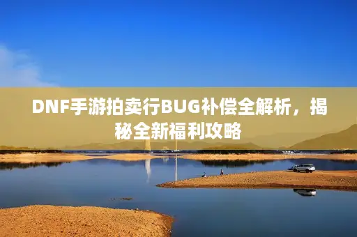 DNF手游拍卖行BUG补偿全解析,揭秘全新福利攻略 DNF手游拍卖行BUG补偿全解析,揭秘全新福利攻略