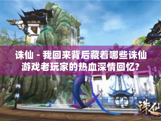 诛仙 - 我回来背后藏着哪些诛仙游戏老玩家的热血深情回忆? 诛仙 - 我回来背后藏着哪些诛仙游戏老玩家的热血深情回忆?