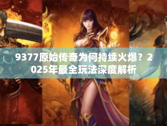 9377原始传奇为何持续火爆？2025年最全玩法深度解析