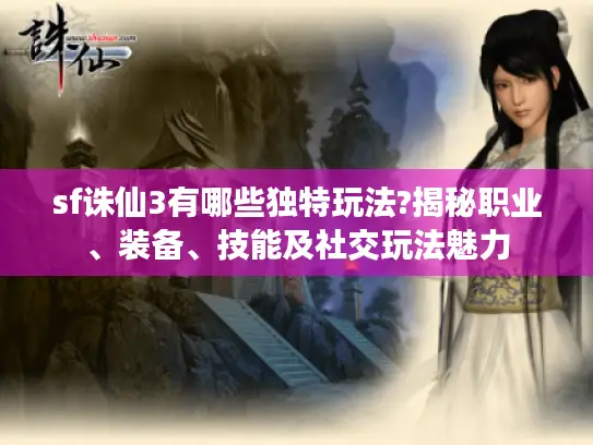 sf诛仙3有哪些独特玩法?揭秘职业、装备、技能及社交玩法魅力 sf诛仙3有哪些独特玩法?揭秘职业、装备、技能及社交玩法魅力