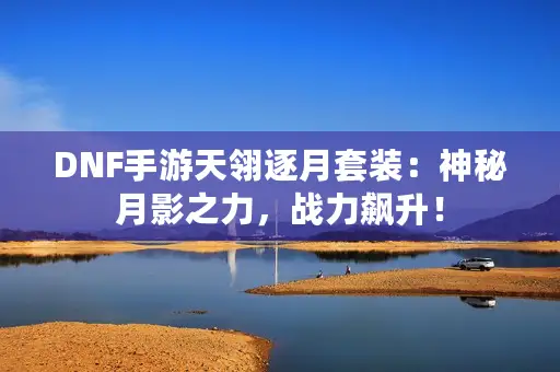 DNF手游天翎逐月套装：神秘月影之力，战力飙升！