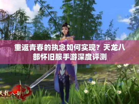 重返青春的执念如何实现?天龙八部怀旧服手游深度评测 重返青春的执念如何实现?天龙八部怀旧服手游深度评测