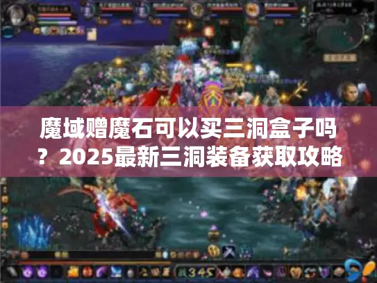 魔域赠魔石可以买三洞盒子吗?2025最新三洞装备获取攻略 魔域赠魔石可以买三洞盒子吗?2025最新三洞装备获取攻略