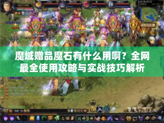 魔域赠品魔石有什么用啊?全网最全使用攻略与实战技巧解析 魔域赠品魔石有什么用啊?全网最全使用攻略与实战技巧解析