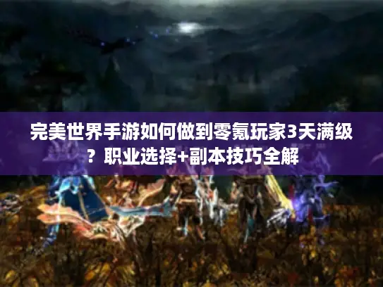 完美世界手游如何做到零氪玩家3天满级?职业选择+副本技巧全解 完美世界手游如何做到零氪玩家3天满级?职业选择+副本技巧全解
