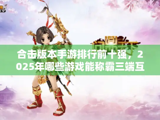 合击版本手游排行前十强,2025年哪些游戏能称霸三端互通战场? 合击版本手游排行前十强,2025年哪些游戏能称霸三端互通战场?