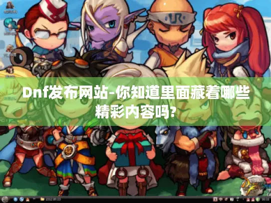 Dnf发布网站-你知道里面藏着哪些精彩内容吗?