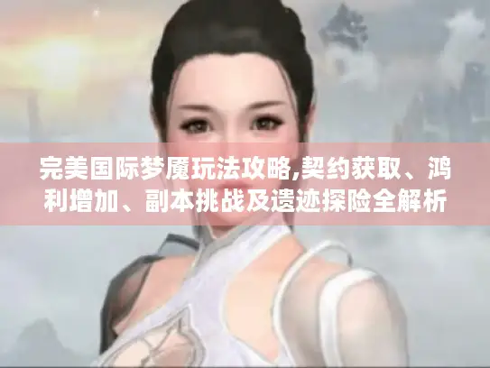 完美国际梦魇玩法攻略,契约获取、鸿利增加、副本挑战及遗迹探险全解析