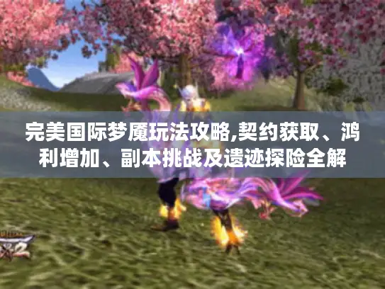 完美国际梦魇玩法攻略,契约获取、鸿利增加、副本挑战及遗迹探险全解析