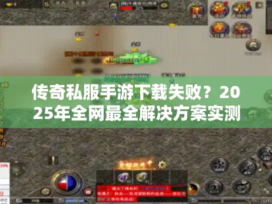 传奇私服手游下载失败？2025年全网最全解决方案实测