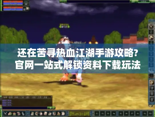 还在苦寻热血江湖手游攻略?官网一站式解锁资料下载玩法,畅玩江湖！