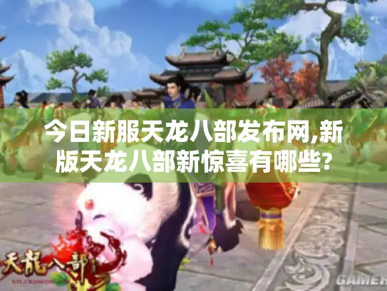 今日新服天龙八部发布网,新版天龙八部新惊喜有哪些?