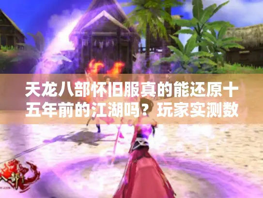天龙八部怀旧服真的能还原十五年前的江湖吗?玩家实测数据曝光 天龙八部怀旧服真的能还原十五年前的江湖吗?玩家实测数据曝光