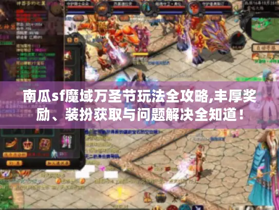 南瓜sf魔域万圣节玩法全攻略,丰厚奖励、装扮获取与问题解决全知道！