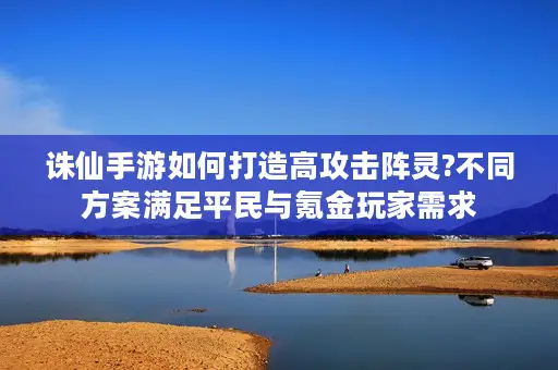 诛仙手游如何打造高攻击阵灵?不同方案满足平民与氪金玩家需求