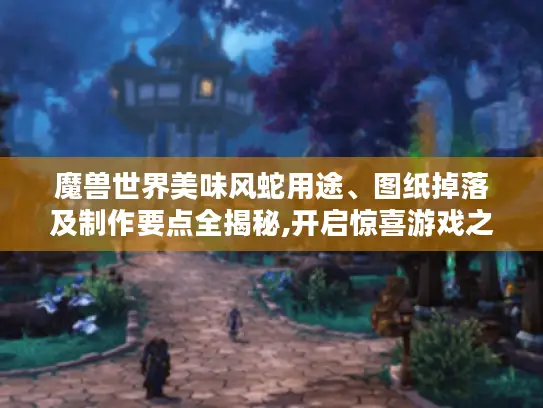 魔兽世界美味风蛇用途、图纸掉落及制作要点全揭秘,开启惊喜游戏之旅！