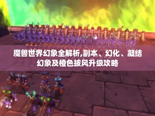 魔兽世界幻象全解析,副本、幻化、凝结幻象及橙色披风升级攻略 魔兽世界幻象全解析,副本、幻化、凝结幻象及橙色披风升级攻略