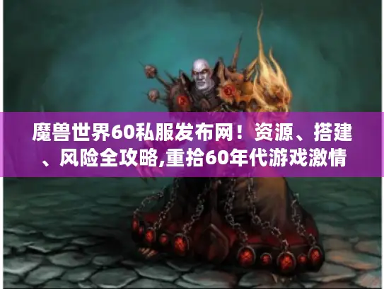 魔兽世界60私服发布网！资源、搭建、风险全攻略,重拾60年代游戏激情