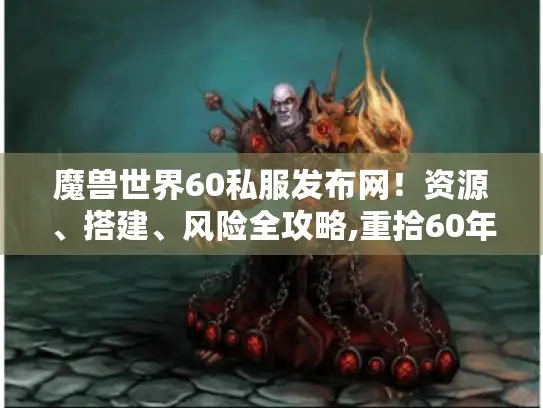 魔兽世界60私服发布网！资源、搭建、风险全攻略,重拾60年代游戏激情
