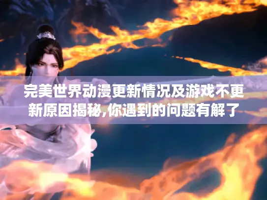 完美世界动漫更新情况及游戏不更新原因揭秘,你遇到的问题有解了！