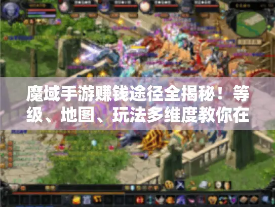 魔域手游赚钱途径全揭秘！等级、地图、玩法多维度教你在游戏里捞金