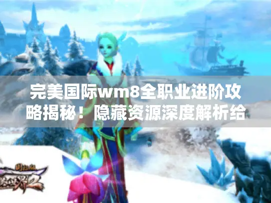 完美国际wm8全职业进阶攻略揭秘！隐藏资源深度解析给你通关密钥