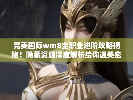 完美国际wm8全职业进阶攻略揭秘！隐藏资源深度解析给你通关密钥