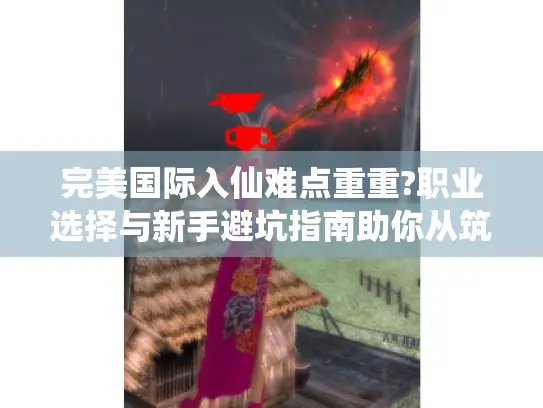 完美国际入仙难点重重?职业选择与新手避坑指南助你从筑基渡劫！