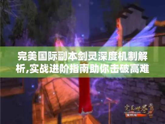 完美国际副本剑灵深度机制解析,实战进阶指南助你击破高难挑战！