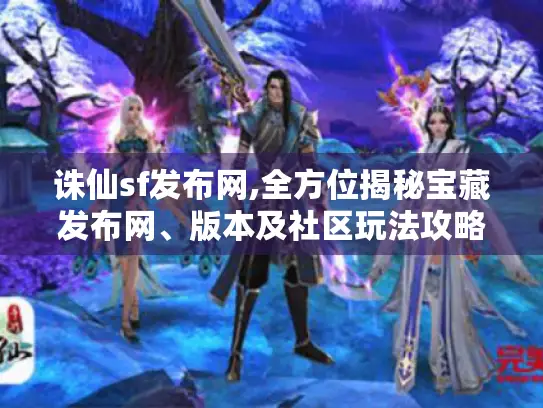 诛仙sf发布网,全方位揭秘宝藏发布网、版本及社区玩法攻略