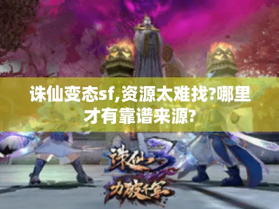 诛仙变态sf,资源太难找?哪里才有靠谱来源?