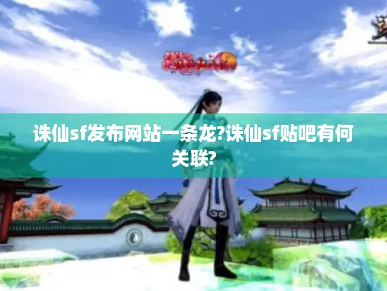 诛仙sf发布网站一条龙?诛仙sf贴吧有何关联? 诛仙sf发布网站一条龙?诛仙sf贴吧有何关联?