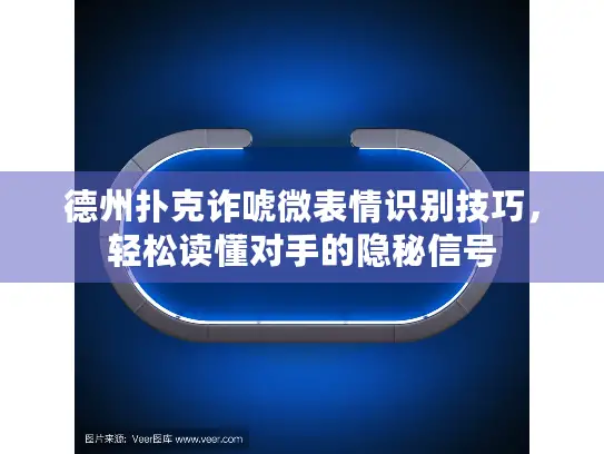 德州扑克诈唬微表情识别技巧，轻松读懂对手的隐秘信号