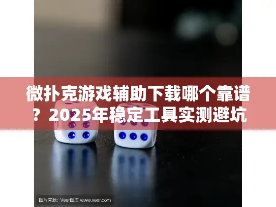 微扑克游戏辅助下载哪个靠谱?2025年稳定工具实测避坑指南 微扑克游戏辅助下载哪个靠谱?2025年稳定工具实测避坑指南