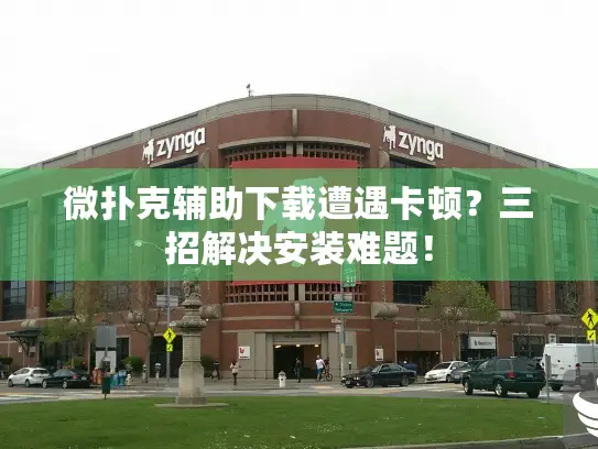 微扑克辅助下载遭遇卡顿？三招解决安装难题！