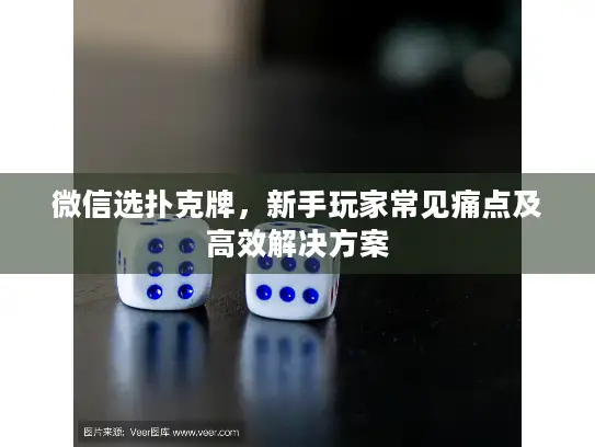 微信选扑克牌,新手玩家常见痛点及高效解决方案 微信选扑克牌,新手玩家常见痛点及高效解决方案