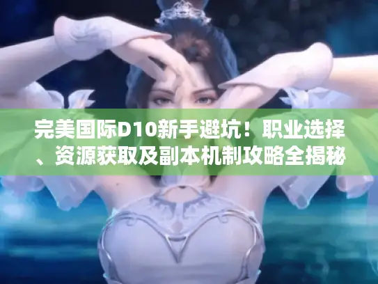 完美国际D10新手避坑！职业选择、资源获取及副本机制攻略全揭秘