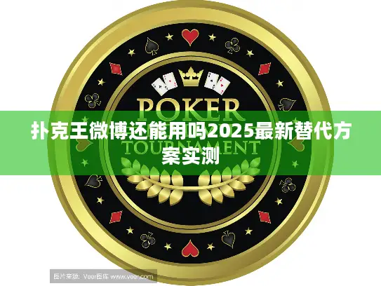 扑克王微博还能用吗2025最新替代方案实测 扑克王微博还能用吗2025最新替代方案实测
