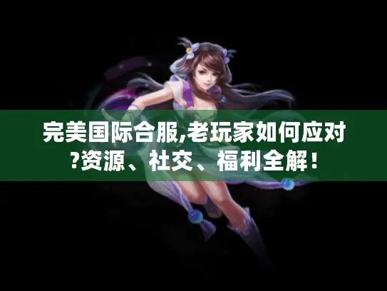 完美国际合服,老玩家如何应对?资源、社交、福利全解! 完美国际合服,老玩家如何应对?资源、社交、福利全解!