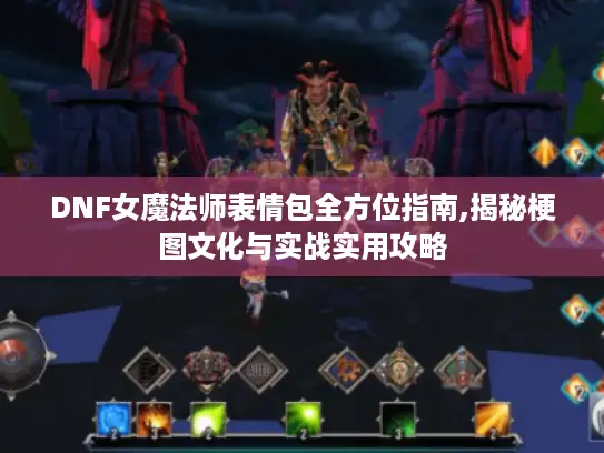 DNF女魔法师表情包全方位指南,揭秘梗图文化与实战实用攻略 DNF女魔法师表情包全方位指南,揭秘梗图文化与实战实用攻略