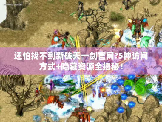 还怕找不到新破天一剑官网?5种访问方式+隐藏资源全揭秘！