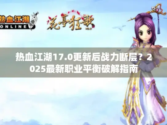 热血江湖17.0更新后战力断层？2025最新职业平衡破解指南