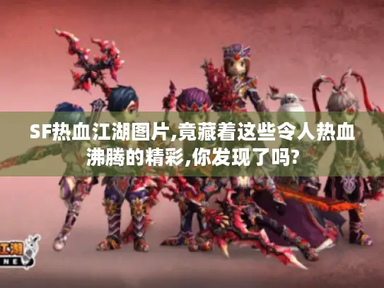 SF热血江湖图片,竟藏着这些令人热血沸腾的精彩,你发现了吗? SF热血江湖图片,竟藏着这些令人热血沸腾的精彩,你发现了吗?