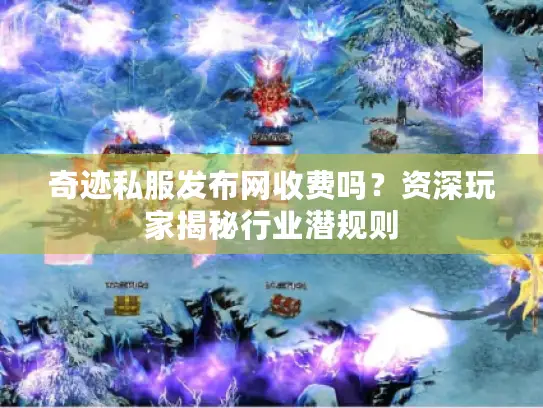 奇迹私服发布网收费吗？资深玩家揭秘行业潜规则