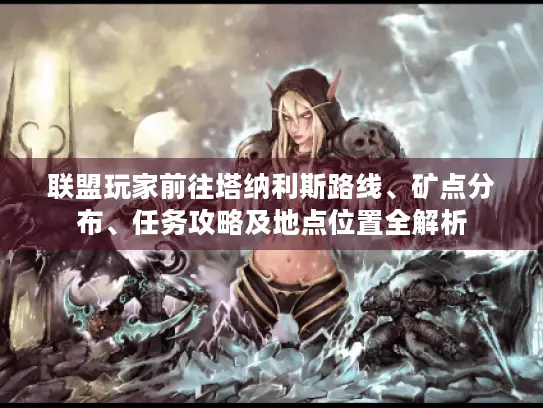 联盟玩家前往塔纳利斯路线、矿点分布、任务攻略及地点位置全解析 联盟玩家前往塔纳利斯路线、矿点分布、任务攻略及地点位置全解析