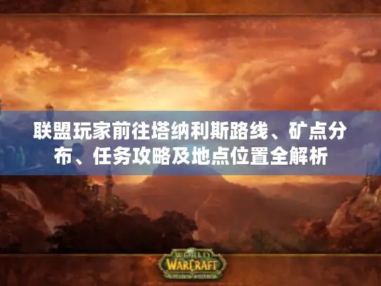 联盟玩家前往塔纳利斯路线、矿点分布、任务攻略及地点位置全解析 联盟玩家前往塔纳利斯路线、矿点分布、任务攻略及地点位置全解析