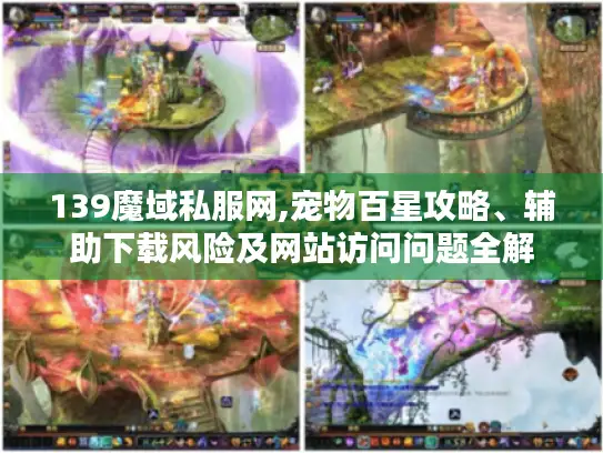 139魔域私服网,宠物百星攻略、辅助下载风险及网站访问问题全解 139魔域私服网,宠物百星攻略、辅助下载风险及网站访问问题全解