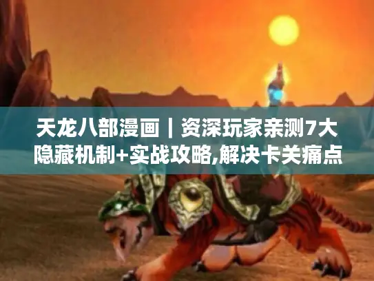 天龙八部漫画｜资深玩家亲测7大隐藏机制+实战攻略,解决卡关痛点横扫雁门关！