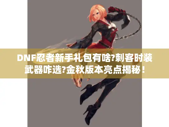 DNF忍者新手礼包有啥?刺客时装武器咋选?金秋版本亮点揭秘！