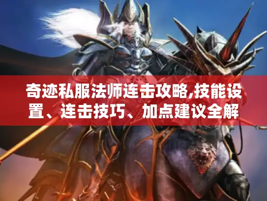 奇迹私服法师连击攻略,技能设置、连击技巧、加点建议全解析! 奇迹私服法师连击攻略,技能设置、连击技巧、加点建议全解析!